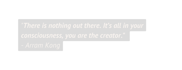 There is nothing out there It s all in your consciousness you are the creator Arram Kong