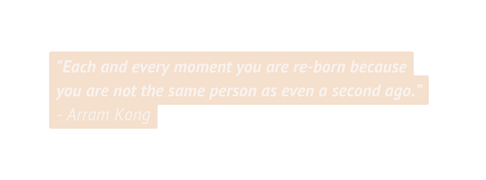 Each and every moment you are re born because you are not the same person as even a second ago Arram Kong